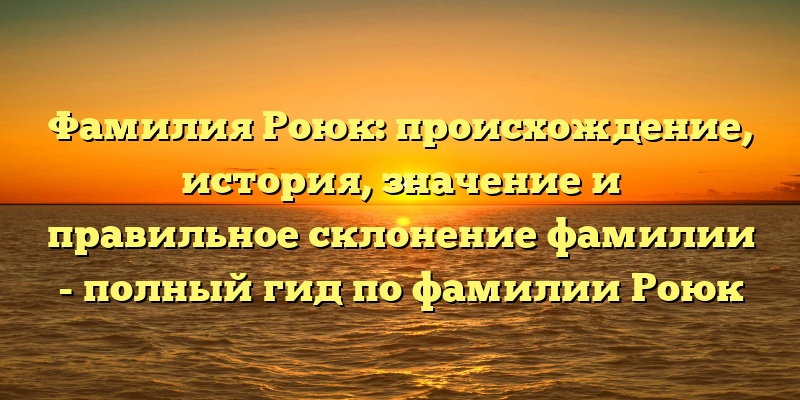 Фамилия Роюк: происхождение, история, значение и правильное склонение фамилии - полный гид по фамилии Роюк