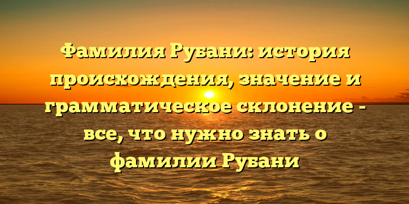 Фамилия Рубани: история происхождения, значение и грамматическое склонение - все, что нужно знать о фамилии Рубани
