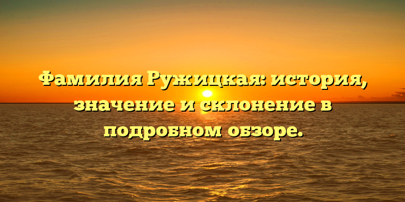 Фамилия Ружицкая: история, значение и склонение в подробном обзоре.