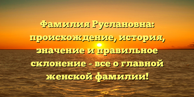 Фамилия Руслановна: происхождение, история, значение и правильное склонение - все о главной женской фамилии!