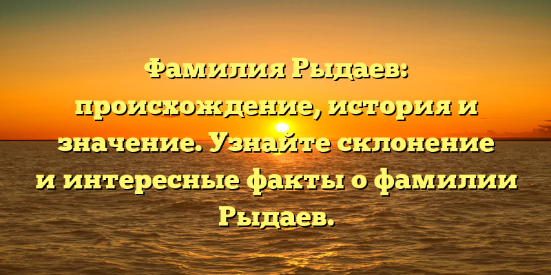 Фамилия Рыдаев: происхождение, история и значение. Узнайте склонение и интересные факты о фамилии Рыдаев.