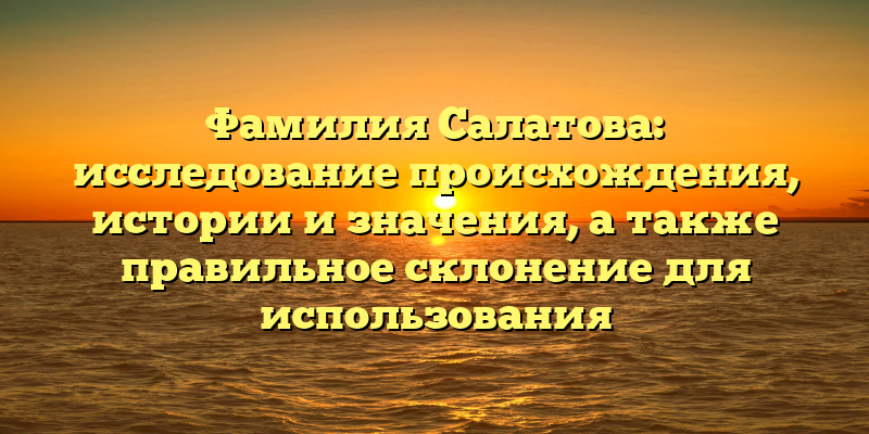 Фамилия Салатова: исследование происхождения, истории и значения, а также правильное склонение для использования
