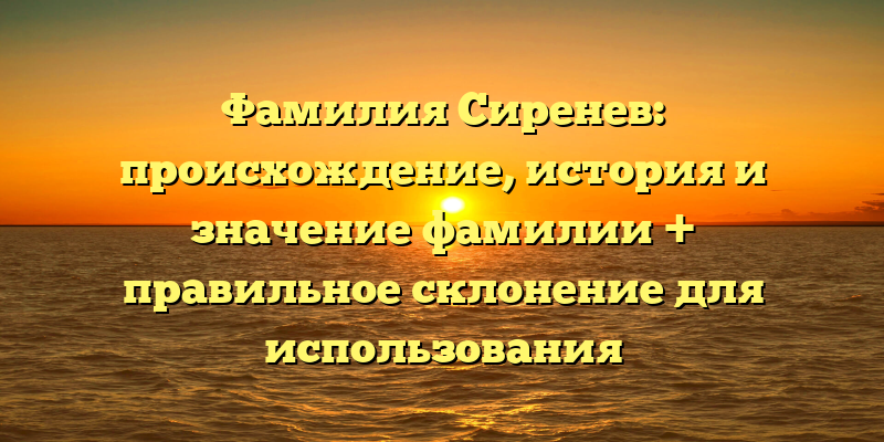 Фамилия Сиренев: происхождение, история и значение фамилии + правильное склонение для использования