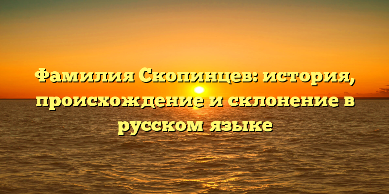 Фамилия Скопинцев: история, происхождение и склонение в русском языке