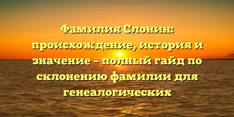 Фамилия Слонин: происхождение, история и значение – полный гайд по склонению фамилии для генеалогических исследований.