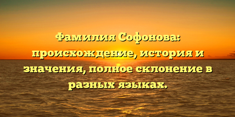 Фамилия Софонова: происхождение, история и значения, полное склонение в разных языках.