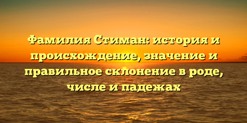 Фамилия Стиман: история и происхождение, значение и правильное склонение в роде, числе и падежах