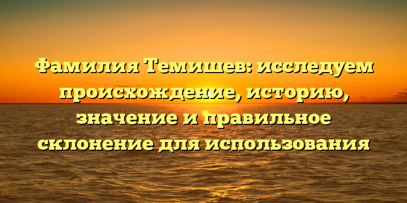 Фамилия Темишев: исследуем происхождение, историю, значение и правильное склонение для использования