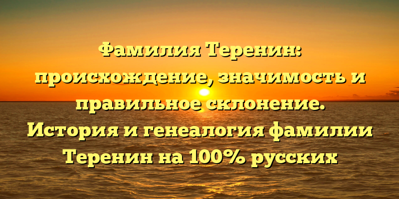 Фамилия Теренин: происхождение, значимость и правильное склонение. История и генеалогия фамилии Теренин на 100% русских корнях.