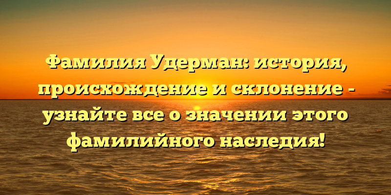 Фамилия Удерман: история, происхождение и склонение - узнайте все о значении этого фамилийного наследия!