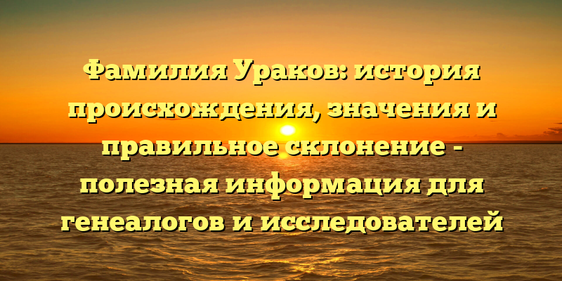 Фамилия Ураков: история происхождения, значения и правильное склонение - полезная информация для генеалогов и исследователей