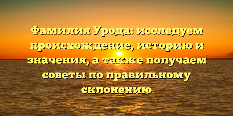 Фамилия Урода: исследуем происхождение, историю и значения, а также получаем советы по правильному склонению