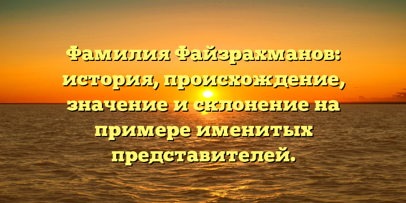 Фамилия Файзрахманов: история, происхождение, значение и склонение на примере именитых представителей.