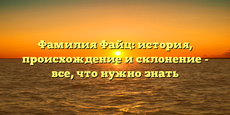 Фамилия Файц: история, происхождение и склонение - все, что нужно знать