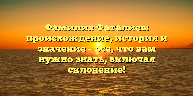 Фамилия Фаталиев: происхождение, история и значение – все, что вам нужно знать, включая склонение!