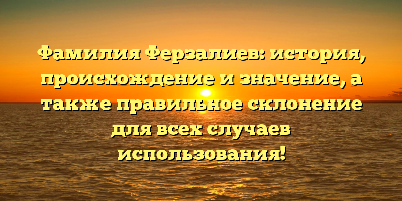Фамилия Ферзалиев: история, происхождение и значение, а также правильное склонение для всех случаев использования!