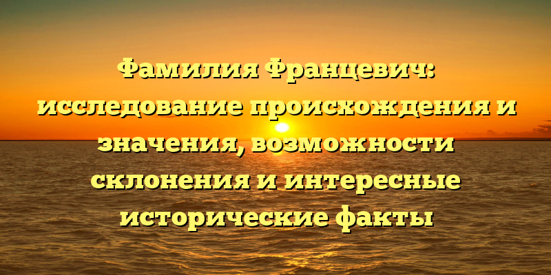 Фамилия Францевич: исследование происхождения и значения, возможности склонения и интересные исторические факты