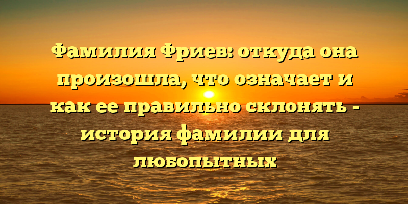 Фамилия Фриев: откуда она произошла, что означает и как ее правильно склонять - история фамилии для любопытных