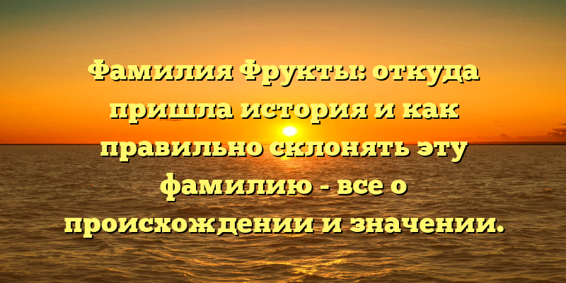 Фамилия Фрукты: откуда пришла история и как правильно склонять эту фамилию - все о происхождении и значении.