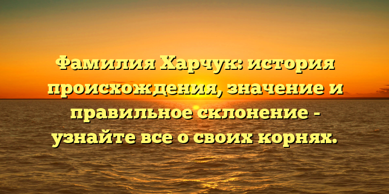 Фамилия Харчук: история происхождения, значение и правильное склонение - узнайте все о своих корнях.