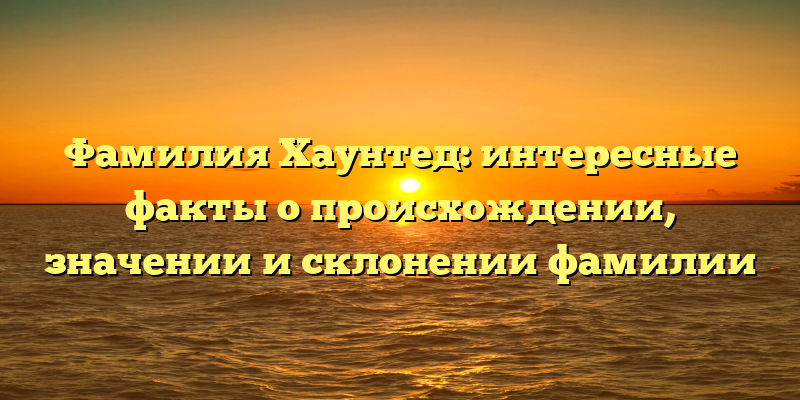 Фамилия Хаунтед: интересные факты о происхождении, значении и склонении фамилии
