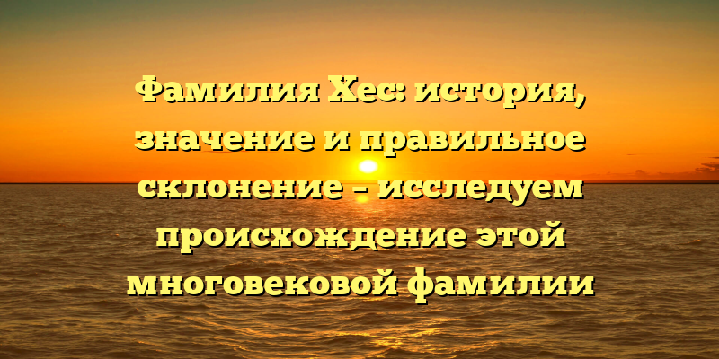 Фамилия Хес: история, значение и правильное склонение – исследуем происхождение этой многовековой фамилии