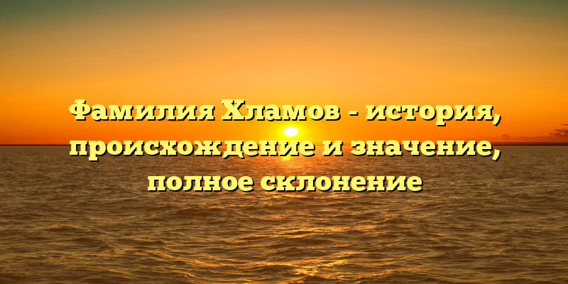 Фамилия Хламов - история, происхождение и значение, полное склонение