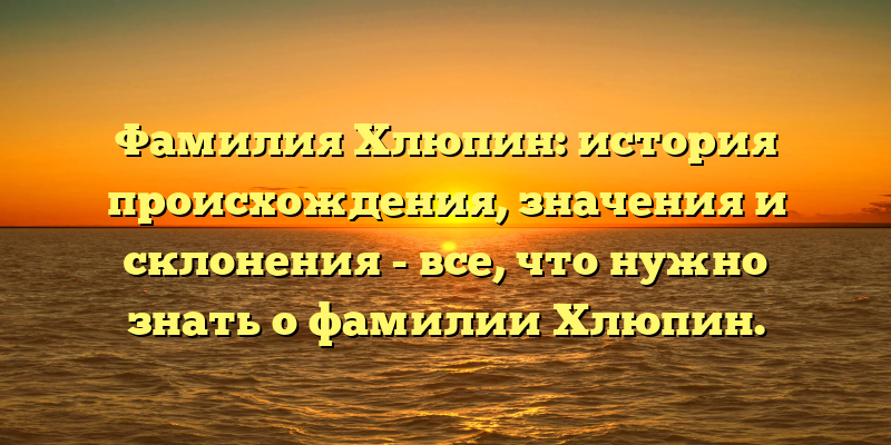 Фамилия Хлюпин: история происхождения, значения и склонения - все, что нужно знать о фамилии Хлюпин.