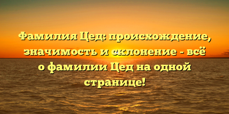 Фамилия Цед: происхождение, значимость и склонение - всё о фамилии Цед на одной странице!