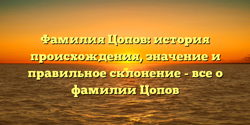 Фамилия Цопов: история происхождения, значение и правильное склонение - все о фамилии Цопов