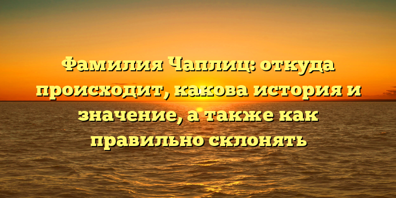 Фамилия Чаплиц: откуда происходит, какова история и значение, а также как правильно склонять