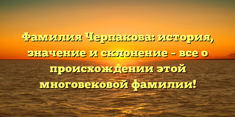 Фамилия Черпакова: история, значение и склонение – все о происхождении этой многовековой фамилии!
