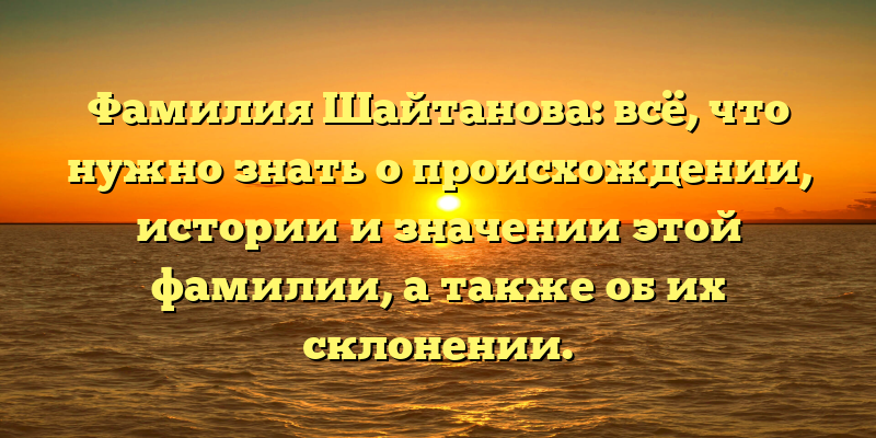 Фамилия Шайтанова: всё, что нужно знать о происхождении, истории и значении этой фамилии, а также об их склонении.