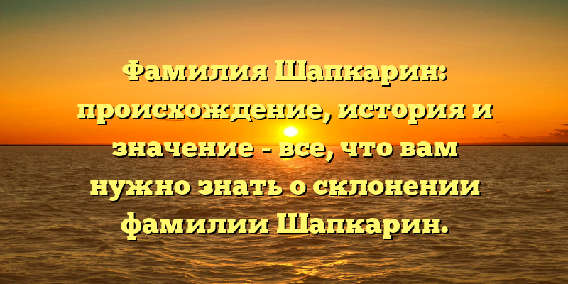 Фамилия Шапкарин: происхождение, история и значение - все, что вам нужно знать о склонении фамилии Шапкарин.