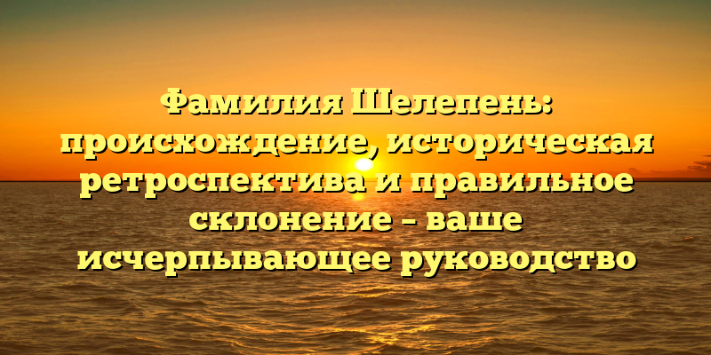 Фамилия Шелепень: происхождение, историческая ретроспектива и правильное склонение – ваше исчерпывающее руководство
