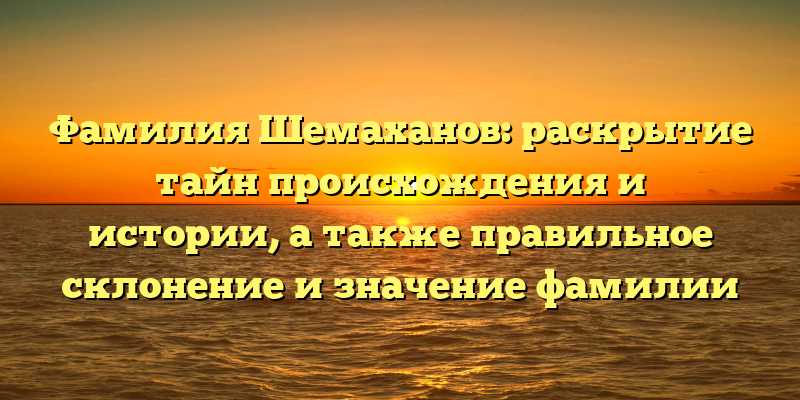 Фамилия Шемаханов: раскрытие тайн происхождения и истории, а также правильное склонение и значение фамилии