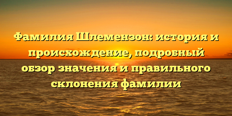Фамилия Шлемензон: история и происхождение, подробный обзор значения и правильного склонения фамилии