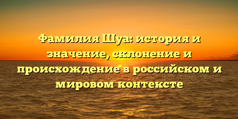 Фамилия Шуа: история и значение, склонение и происхождение в российском и мировом контексте
