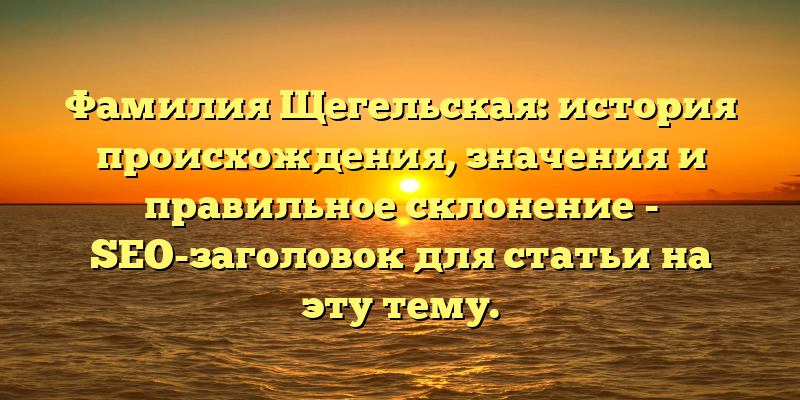 Фамилия Щегельская: история происхождения, значения и правильное склонение - SEO-заголовок для статьи на эту тему.