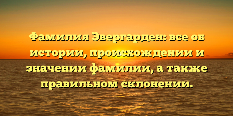 Фамилия Эвергарден: все об истории, происхождении и значении фамилии, а также правильном склонении.