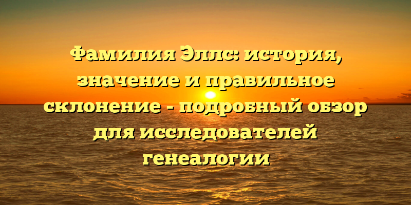 Фамилия Эллс: история, значение и правильное склонение - подробный обзор для исследователей генеалогии