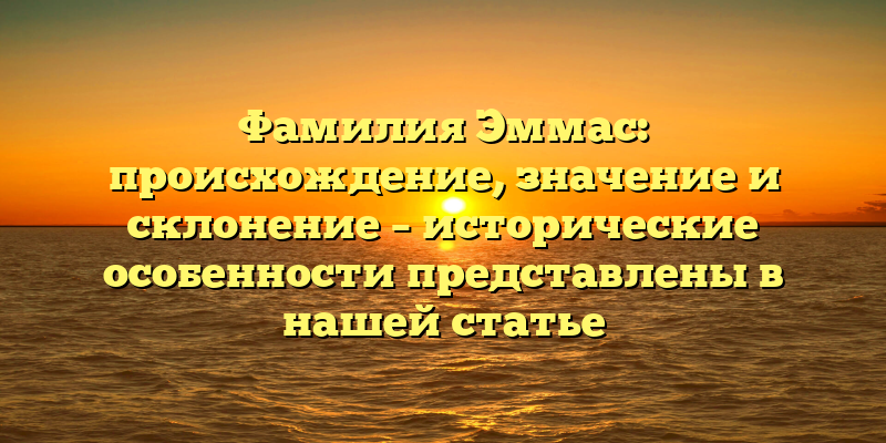 Фамилия Эммас: происхождение, значение и склонение – исторические особенности представлены в нашей статье