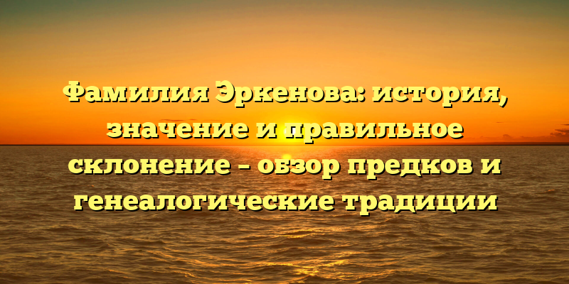 Фамилия Эркенова: история, значение и правильное склонение – обзор предков и генеалогические традиции
