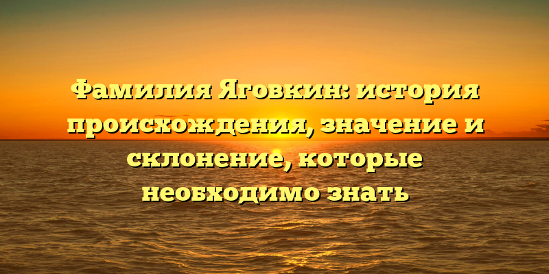 Фамилия Яговкин: история происхождения, значение и склонение, которые необходимо знать