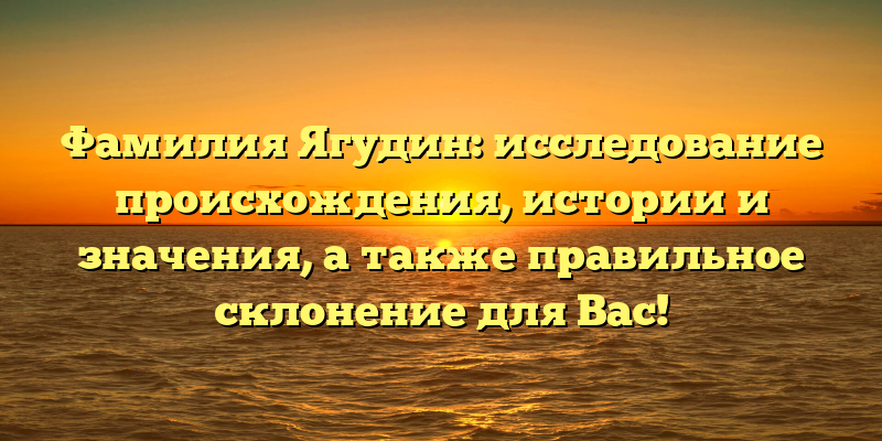 Фамилия Ягудин: исследование происхождения, истории и значения, а также правильное склонение для Вас!