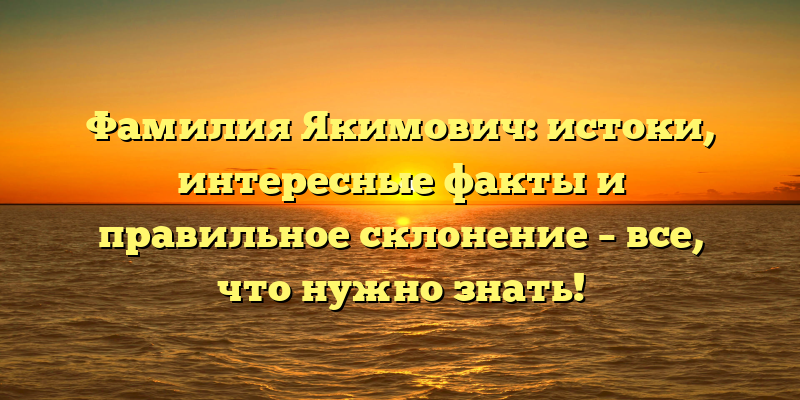 Фамилия Якимович: истоки, интересные факты и правильное склонение – все, что нужно знать!