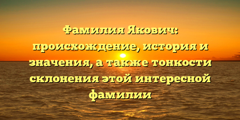 Фамилия Якович: происхождение, история и значения, а также тонкости склонения этой интересной фамилии