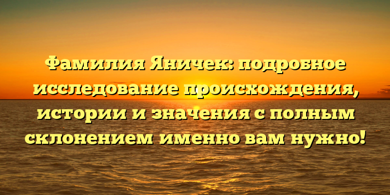 Фамилия Яничек: подробное исследование происхождения, истории и значения с полным склонением именно вам нужно!