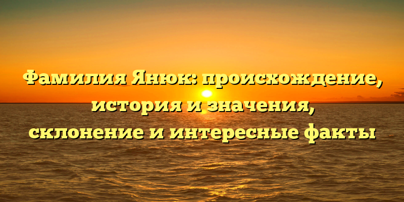 Фамилия Янюк: происхождение, история и значения, склонение и интересные факты