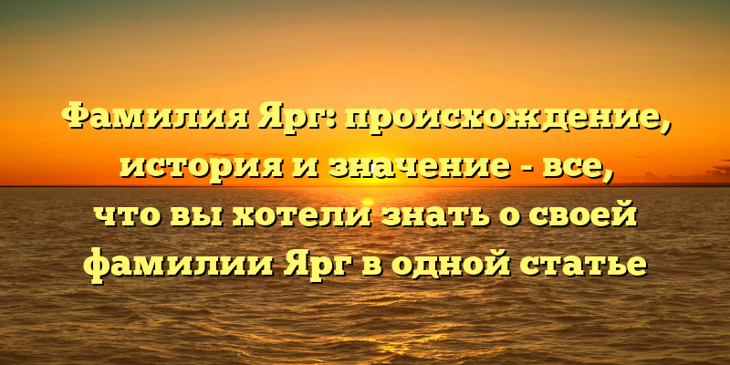 Фамилия Ярг: происхождение, история и значение - все, что вы хотели знать о своей фамилии Ярг в одной статье